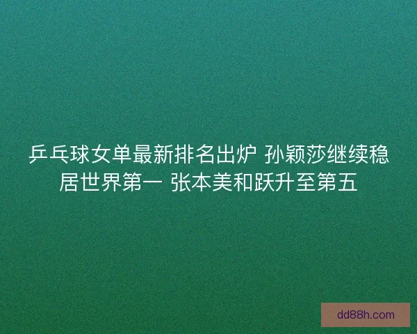 乒乓球女单最新排名出炉 孙颖莎继续稳居世界第一 张本美和跃升至第五