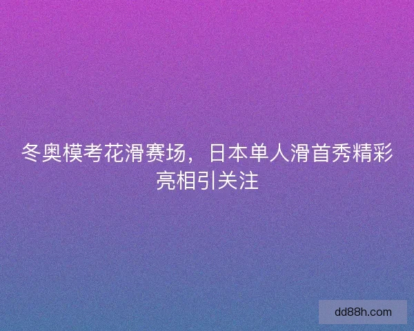 冬奥模考花滑赛场，日本单人滑首秀精彩亮相引关注