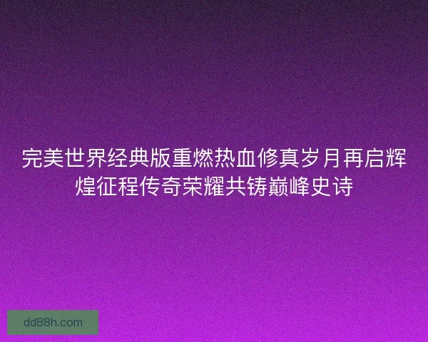完美世界经典版重燃热血修真岁月再启辉煌征程传奇荣耀共铸巅峰史诗
