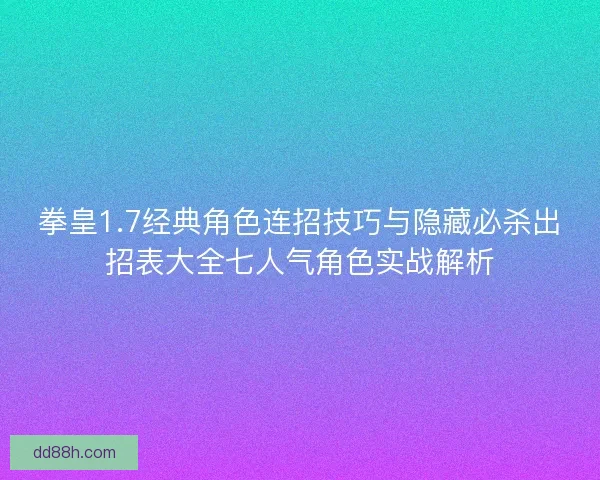 拳皇1.7经典角色连招技巧与隐藏必杀出招表大全七人气角色实战解析