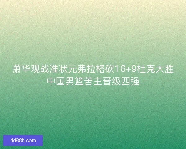萧华观战准状元弗拉格砍16+9杜克大胜中国男篮苦主晋级四强