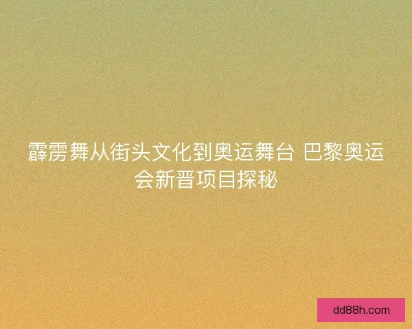 霹雳舞从街头文化到奥运舞台 巴黎奥运会新晋项目探秘