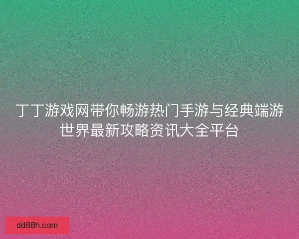 丁丁游戏网带你畅游热门手游与经典端游世界最新攻略资讯大全平台