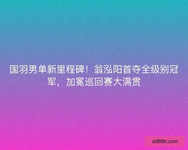 国羽男单新里程碑！翁泓阳首夺全级别冠军，加冕巡回赛大满贯