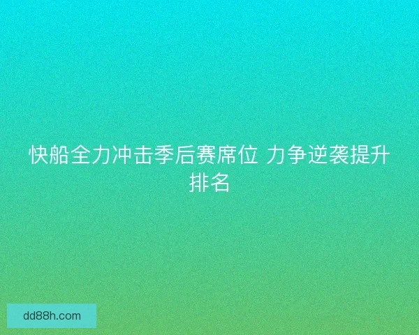 快船全力冲击季后赛席位 力争逆袭提升排名