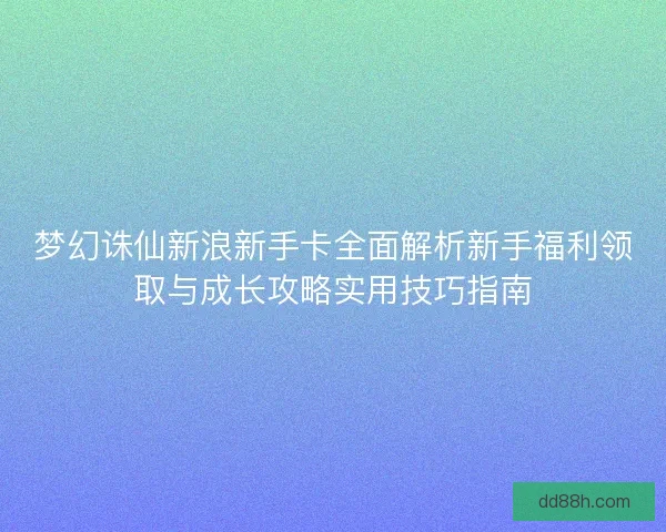 梦幻诛仙新浪新手卡全面解析新手福利领取与成长攻略实用技巧指南