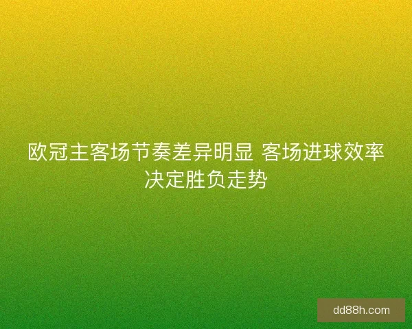 欧冠主客场节奏差异明显 客场进球效率决定胜负走势