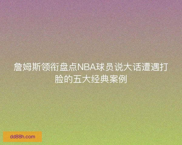 詹姆斯领衔盘点NBA球员说大话遭遇打脸的五大经典案例