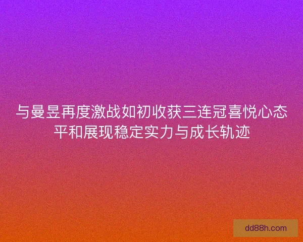 与曼昱再度激战如初收获三连冠喜悦心态平和展现稳定实力与成长轨迹