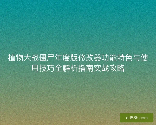 植物大战僵尸年度版修改器功能特色与使用技巧全解析指南实战攻略
