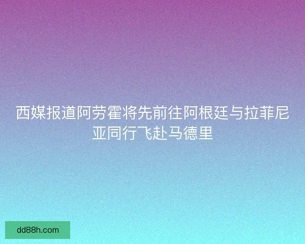 西媒报道阿劳霍将先前往阿根廷与拉菲尼亚同行飞赴马德里