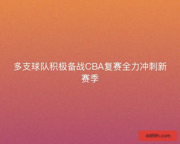 多支球队积极备战CBA复赛全力冲刺新赛季