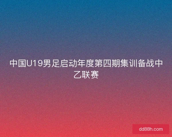 中国U19男足启动年度第四期集训备战中乙联赛