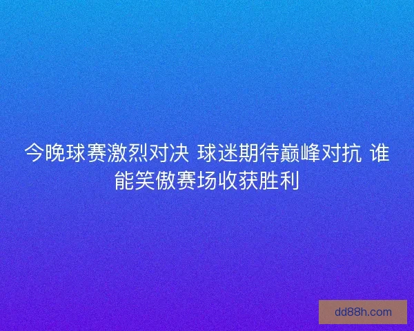今晚球赛激烈对决 球迷期待巅峰对抗 谁能笑傲赛场收获胜利