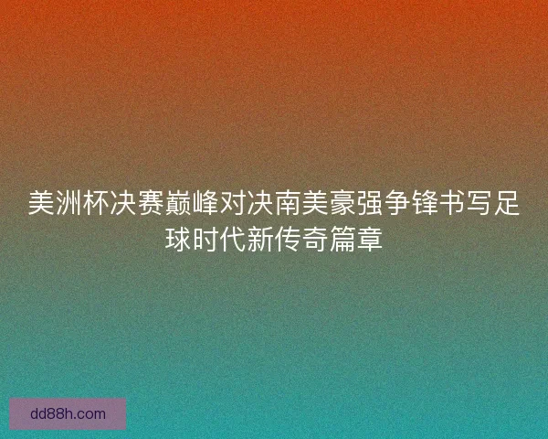 美洲杯决赛巅峰对决南美豪强争锋书写足球时代新传奇篇章