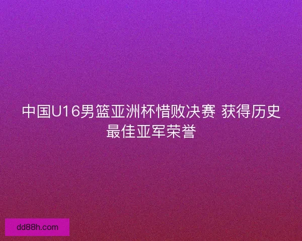 中国U16男篮亚洲杯惜败决赛 获得历史最佳亚军荣誉