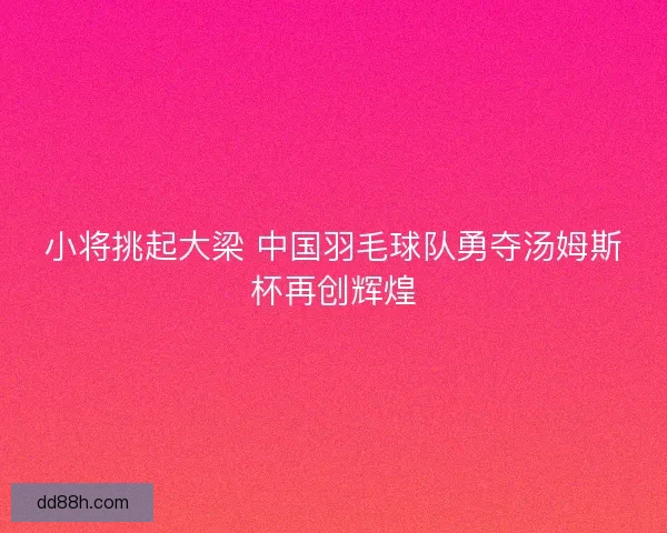 小将挑起大梁 中国羽毛球队勇夺汤姆斯杯再创辉煌
