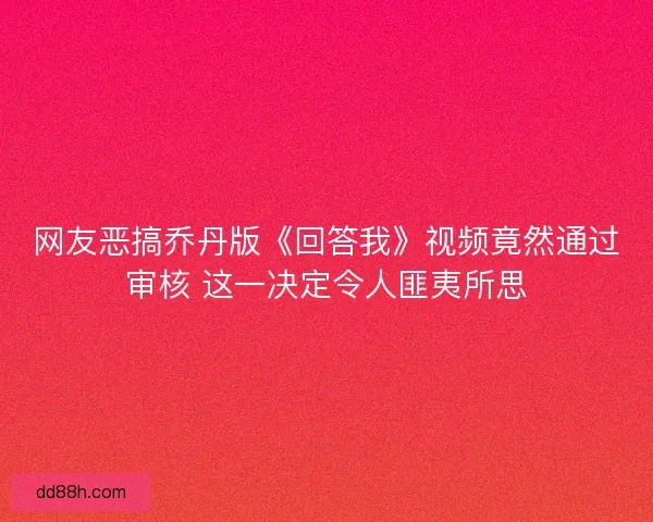 网友恶搞乔丹版《回答我》视频竟然通过审核 这一决定令人匪夷所思